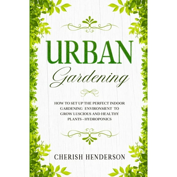 Urban Gardening: How To Set Up The Perfect Indoor Gardening Environment To Grow Luscious and Healthy Plants - Hydroponic, (Paperback)