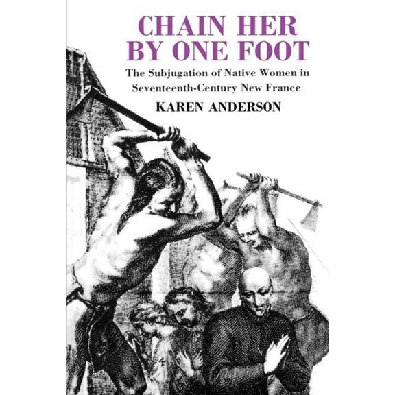 Chain Her by One Foot: The Subjugation of Native Women in Seventeenth-Century New France, (Paperback)