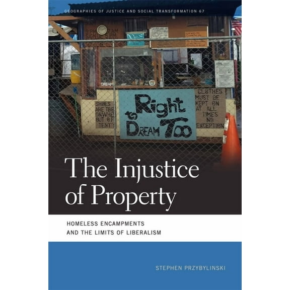 Geographies of Justice and Social Transf The Injustice of Property: Homeless Encampments and the Limits of Liberalism, (Paperback)