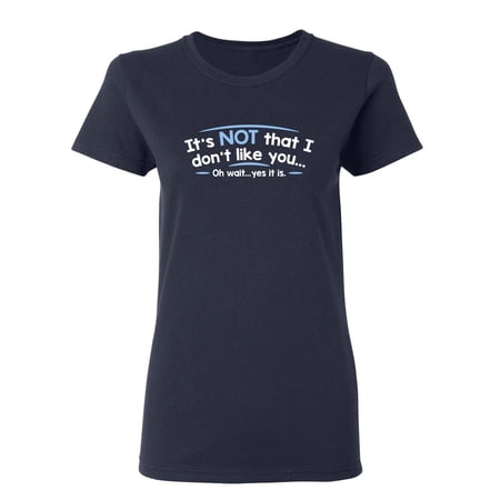 It s Not That I Don t Like You Oh Wait Yes It Is Sarcastic Novelty Gift Idea Adult Humor Funny Women s Casual Tees
