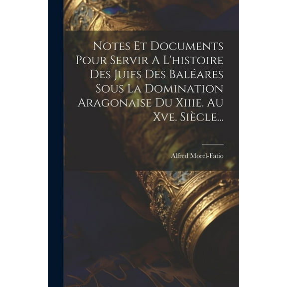 Notes Et Documents Pour Servir A L'histoire Des Juifs Des Baléares Sous La Domination Aragonaise Du Xiiie. Au Xve. Siècle... (Paperback)