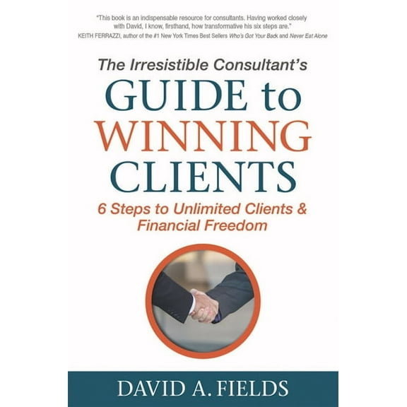 The Irresistible Consultant's Guide to Winning Clients: 6 Steps to Unlimited Clients & Financial Freedom, (Paperback)