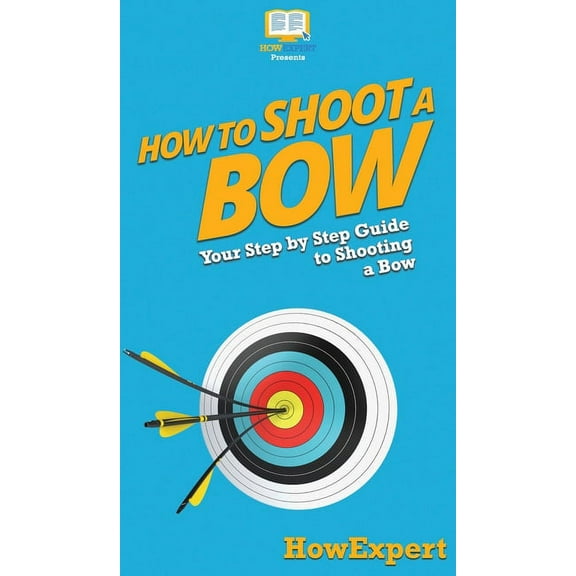 How to Shoot a Bow: Your Step By Step Guide To Shooting a Bow, (Hardcover)