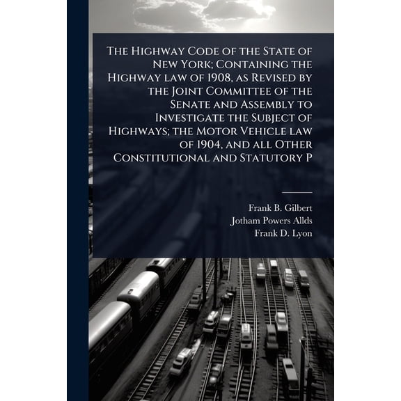 The Highway Code of the State of New York; Containing the Highway law of 1908, as Revised by the Joint Committee of the , (Paperback)