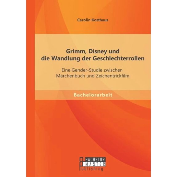 Grimm, Disney und die Wandlung der Geschlechterrollen : Eine Gender-Studie zwischen Märchenbuch und Zeichentrickfilm (Paperback)