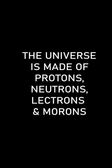 the universe is made up of protons neutrons electrons and morons