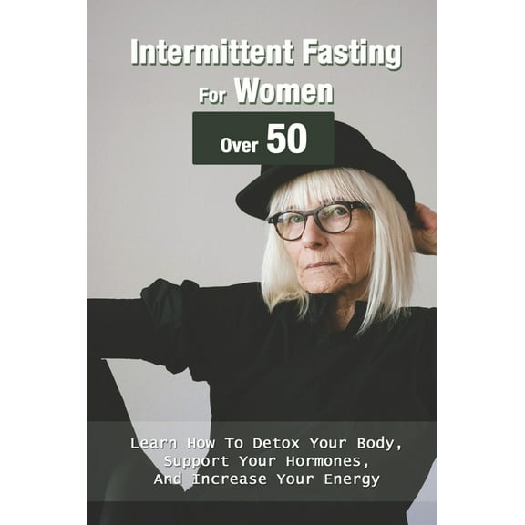 Intermittent Fasting For Women Over 50 : Learn How To Detox Your Body, Support Your Hormones, And Increase Your Energy: Intermittent Fasting For Senior Citizens (Paperback)