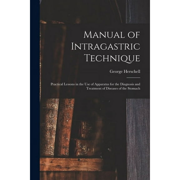 Manual of Intragastric Technique: Practical Lessons in the Use of Apparatus for the Diagnosis and Treatment of Diseases of the Stomach (Paperback)