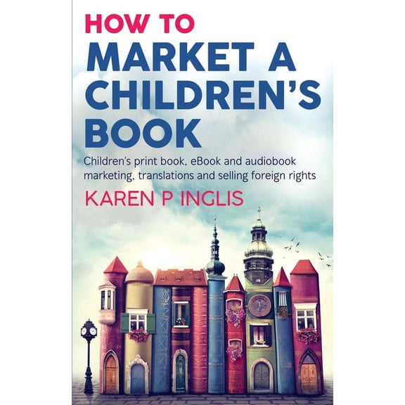 How to Market a Children's Book: Children's print book, eBook and audiobook marketing, translations and selling foreign , (Paperback)
