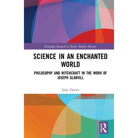 Routledge Research in Early Modern Histo Science in an Enchanted World: Philosophy and Witchcraft in the Work of Joseph Glanvill, (Hardcover)