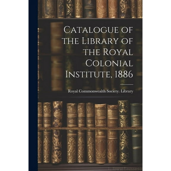 Catalogue of the Library of the Royal Colonial Institute, 1886 (Paperback)