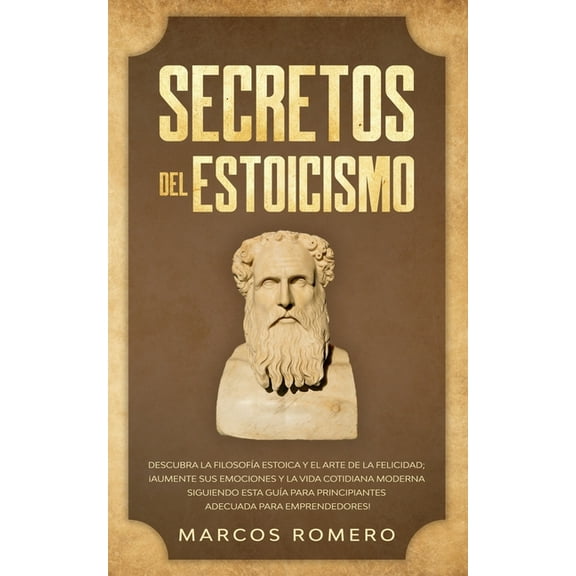 Secretos del Estoicismo: Descubra la Filosofía Estoica y el Arte de la Felicidad; ¡Aumente sus Emociones y la Vida Cotidiana Moderna Siguiendo esta Guía para Principiantes Adecuada para Emprendedores!