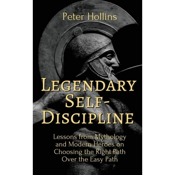 Legendary Self-Discipline: Lessons from Mythology and Modern Heroes on Choosing the Right Path Over the Easy Path, (Paperback)