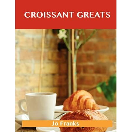 Croissant Greats : Delicious Croissant Recipes, the Top 66 Croissant
