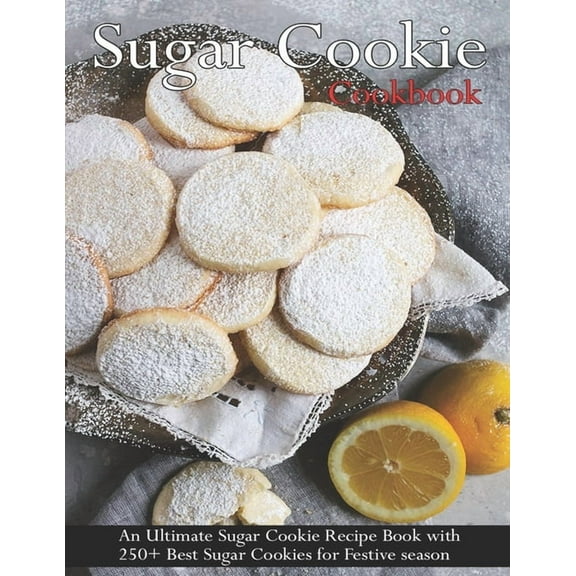 Sugar Cookie Cookbook: An Ultimate Sugar Cookie Recipe Book With 250  Best Sugar Cookies for Festive season (Paperback)