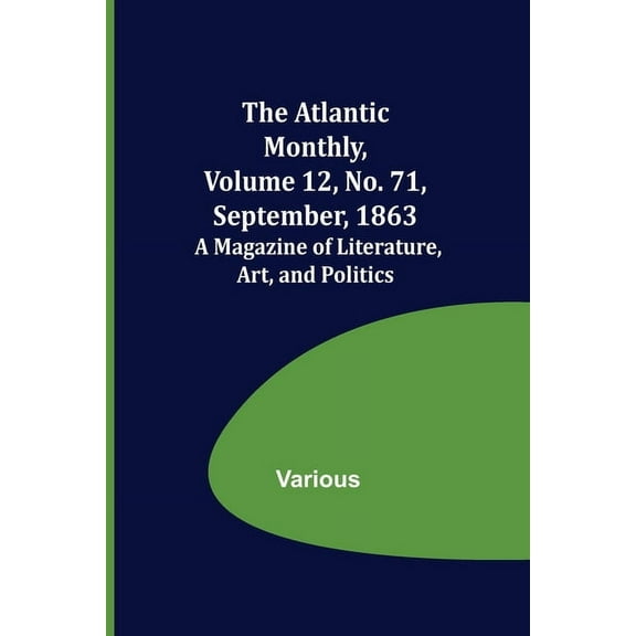 The Atlantic Monthly, Volume 12, No. 71, September, 1863; A Magazine of Literature, Art, and Politics, (Paperback)