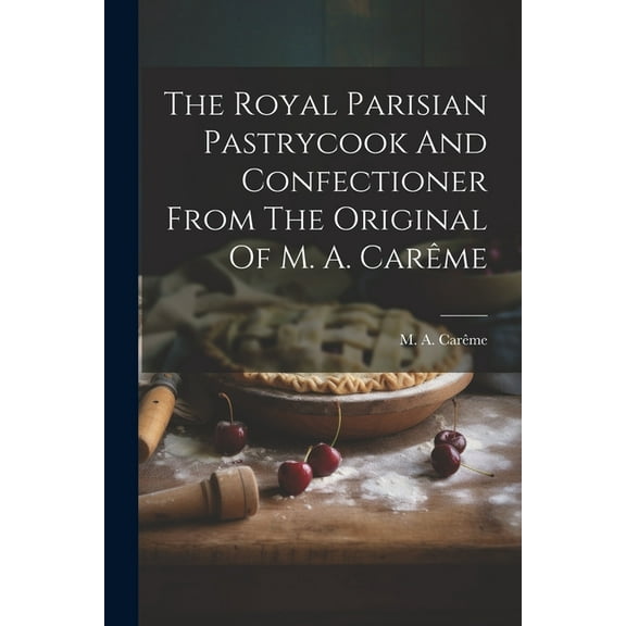 The Royal Parisian Pastrycook And Confectioner From The Original Of M. A. Car?me