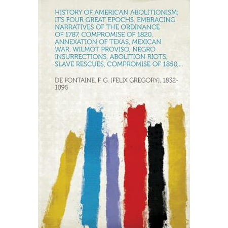 History of American Abolitionism; Its Four Great Epochs, Embracing Narratives of the Ordinance of 1787, Compromise of 1820, Annexation of Texas, Mexic -  F. G. De Fontaine, Paperback