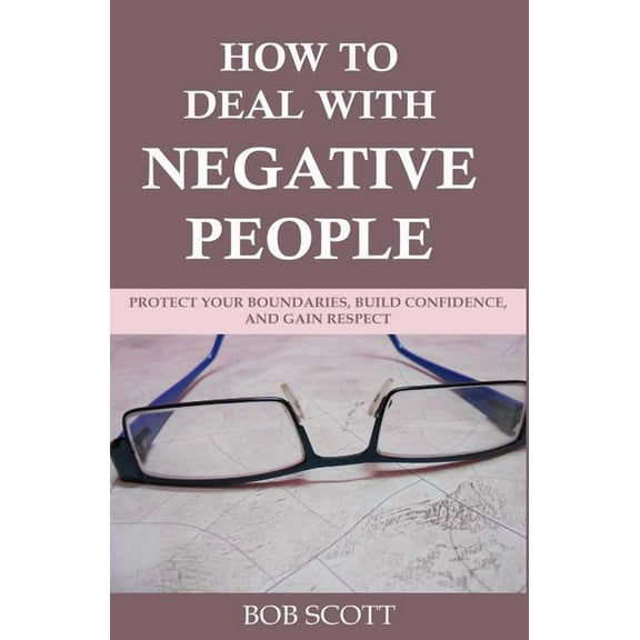 How to Deal with Negative People: Protect Your Boundaries, Build Confidence, And Gain Respect (Paperback) by Bob Scott