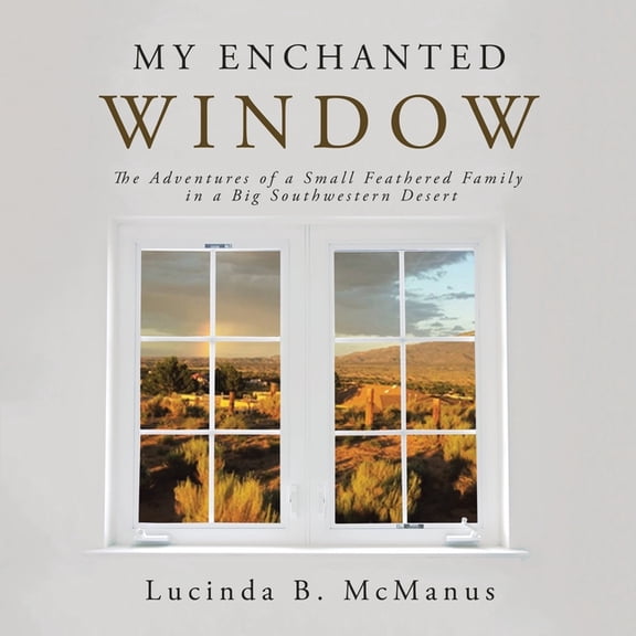 My Enchanted Window: The Adventures of a Small Feathered Family in a Big Southwestern Desert, (Paperback)