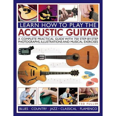 Learn How to Play the Acoustic Guitar : A Complete Practical Guide with 750 Step-By-Step Photographs, Illustrations and Musical (Best Way To Learn Classical Guitar)