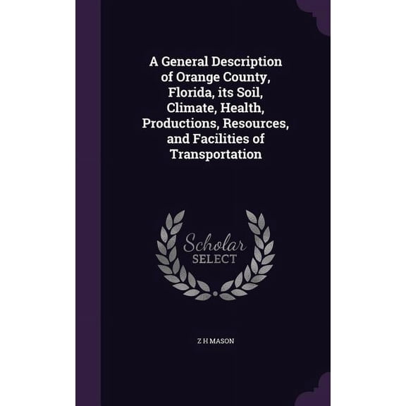 A General Description of Orange County, Florida, its Soil, Climate, Health, Productions, Resources, and Facilities of Transportation (Hardcover)