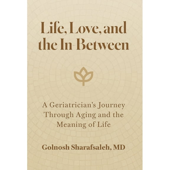 Life, Love, and the In-Between: A Geriatrician's Journey Through Aging and the Meaning of Life, (Hardcover)