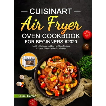 Cuisinart Air Fryer Oven Cookbook for Beginners #2020: Healthy, Delicious and Easy to Make Recipes for Your Whole Family On a Budget (Hardcover)
