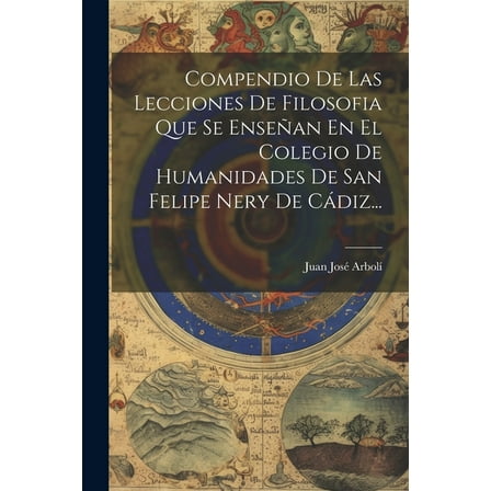 Compendio De Las Lecciones De Filosofia Que Se Enseñan En El Colegio De Humanidades De San Felipe Nery De Cádiz... (Paperback)