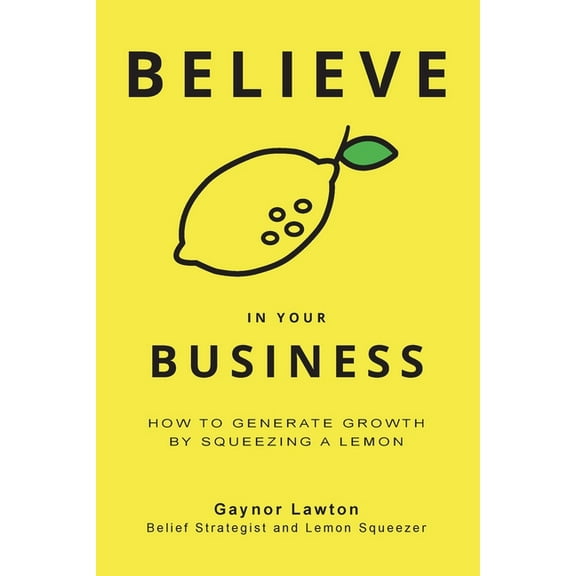 Believe in Your Business: How to Generate Growth by Squeezing a Lemon, (Paperback)