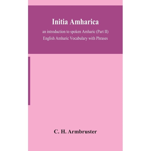 Initia Amharica; An Introduction To Spoken Amharic (Part Ii) English Amharic Vocabulary With Phrases, (Hardcover)