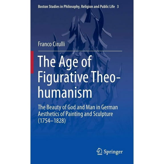 Boston Studies in Philosophy, Religion a The Age of Figurative Theo-Humanism: The Beauty of God and Man in German Aesthetics of Painting and Sculpture (1754-1828, Book 3, (Hardcover)