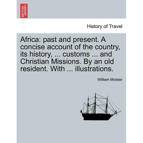 Africa : Past and Present. a Concise Account of the Country, Its History, ... Customs ... and Christian Missions. by an Old Resident. with ... Illustrations. (Paperback)