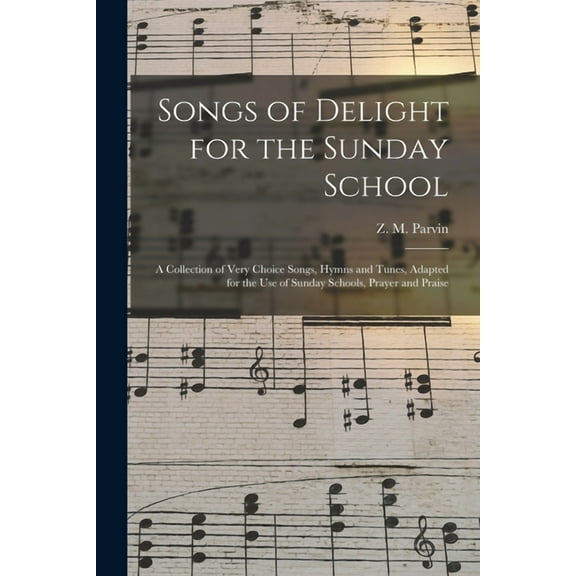 Songs of Delight for the Sunday School : a Collection of Very Choice Songs, Hymns and Tunes, Adapted for the Use of Sunday Schools, Prayer and Praise