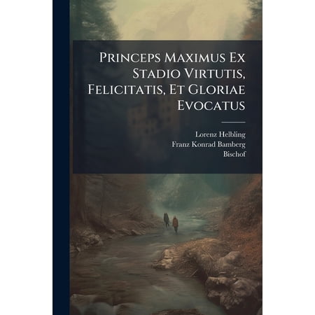 Princeps Maximus Ex Stadio Virtutis Felicitatis Et Gloriae Evocatus : Sive ... Princeps Ac Dominus D. Franciscus Conradus ... Ecclesiae Bambergensis Episcopus Ex ... Fam. ... Stadion 6. Martii 1757 Piissima Morte Sublatus (Paperback)