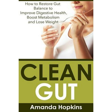 Clean Gut : How to Restore Gut Balance to Improve Digestive Health, Boost Metabolism and Lose