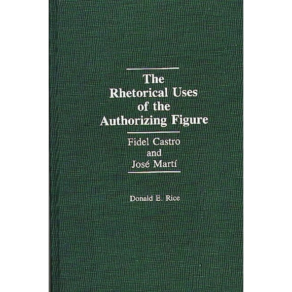 The Rhetorical Uses of the Authorizing Figure: Fidel Castro and Jose Marti, (Hardcover)