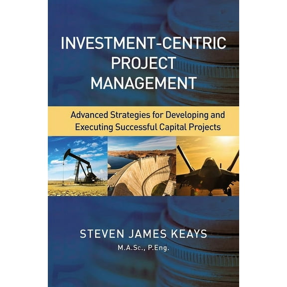 Investment-Centric Project Management: Advanced Strategies for Developing and Executing Successful Capital Projects, (Hardcover)