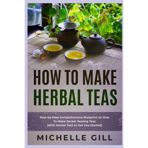 How To Make Herbal Teas: Step-by-Step Comprehensive Blueprint on How To Make Herbal Healing Teas (With Herbal Teas to Ge, (Paperback)