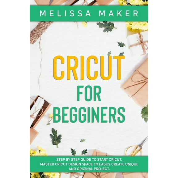Cricut for Beginners : Step By Step Guide To Start Cricut. Master Cricut Design Space to Easily Create Unique and Original Project (Paperback)