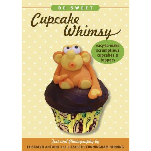 Be Sweet: Cupcake Whimsy : Easy-To-Make Scrumptious Cupcakes & Party Toppers