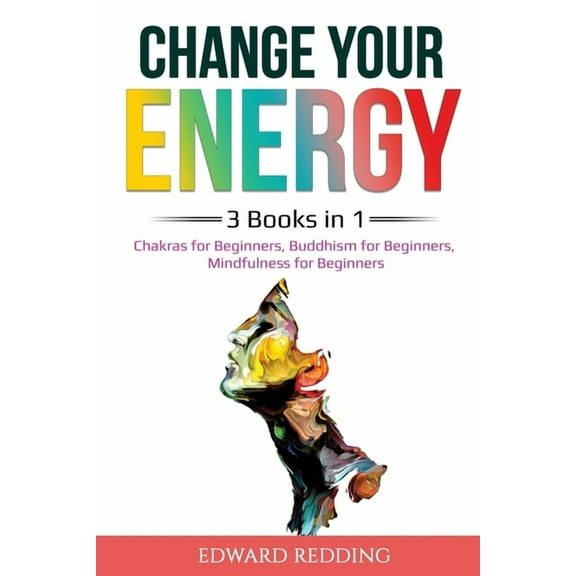 Change Your Energy: 3 Books in 1: Chakras for Beginners, Buddhism for Beginners, Mindfulness for Beginners: 3 Books in 1, (Paperback)