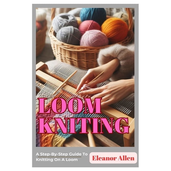 Loom Knitting: A Step-By-Step Guide To Knitting On A Loom (Paperback)