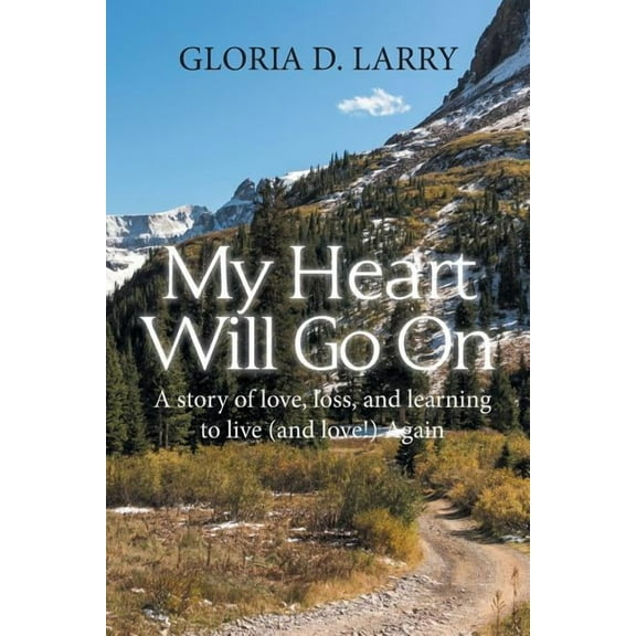 My Heart Will Go on : A Story of Love, Loss, and Learning to Live and Love! Again
