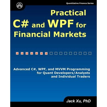 Practical C# and Wpf for Financial Markets : Advanced C#, Wpf, and MVVM Programming for Quant Developers/Analysts and Individual