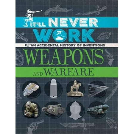 It'll Never Work: Weapons and Warfare : An Accidental History of (The Best Accidental Inventions)