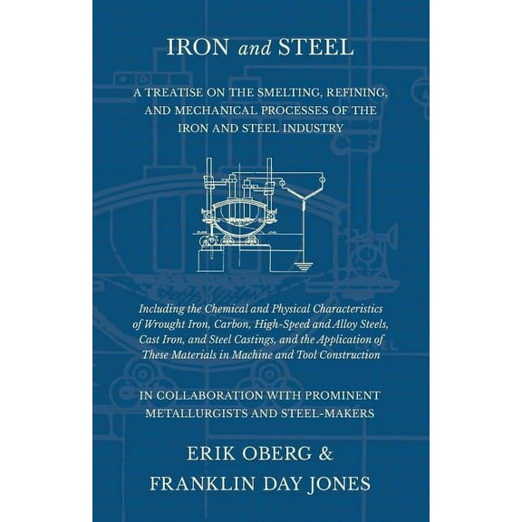 Iron and Steel - A Treatise on the Smelting, Refining, and Mechanical Processes of the Iron and Steel Industry, Includin, (Paperback)