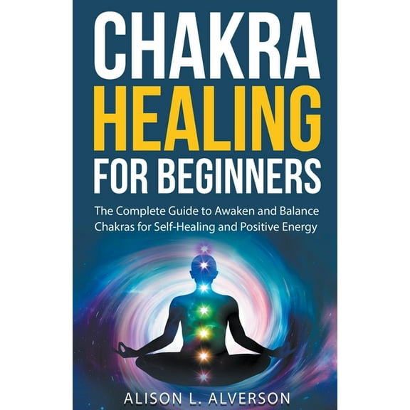 Chakra Healing For Beginners: The Complete Guide to Awaken and Balance Chakras for Self-Healing and Positive Energy, (Paperback)