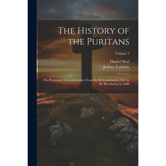 The History of the Puritans; or, Protestant Nonconformists; From the Reformation in 1517 to the Revolution in 1688; Volume 5 (Paperback)
