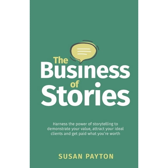 The Business of Stories: Harness the Power of Storytelling to Demonstrate Your Value, Attract Your Ideal Clients and Get, (Paperback)